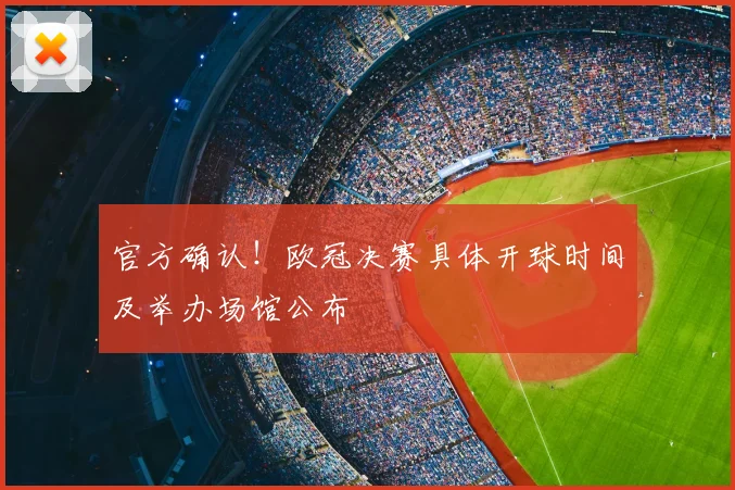 官方确认！欧冠决赛具体开球时间及举办场馆公布
