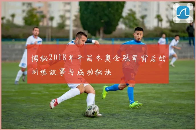 揭秘2018年平昌冬奥会冠军背后的训练故事与成功秘诀