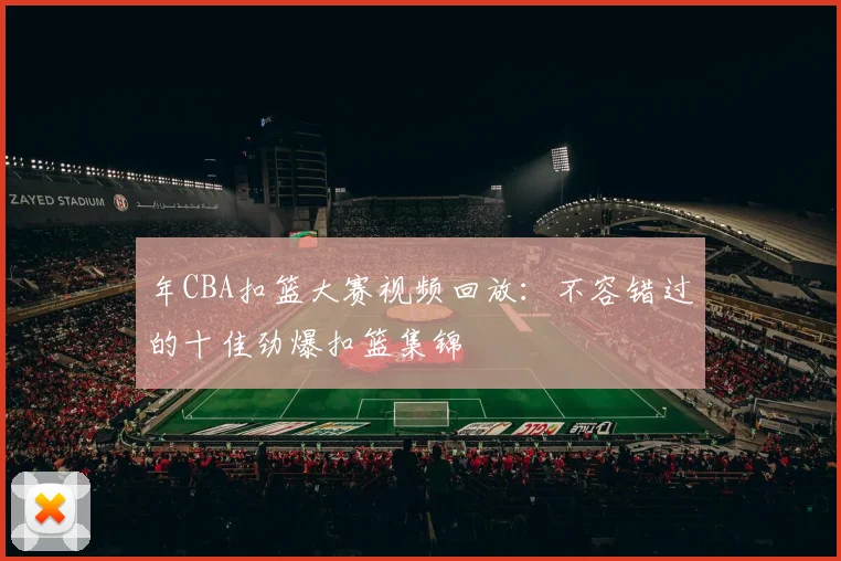 年CBA扣篮大赛视频回放:不容错过的十佳劲爆扣篮集锦