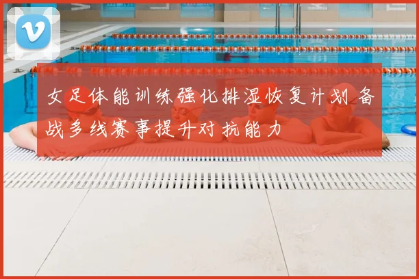 女足体能训练强化排湿恢复计划 备战多线赛事提升对抗能力
