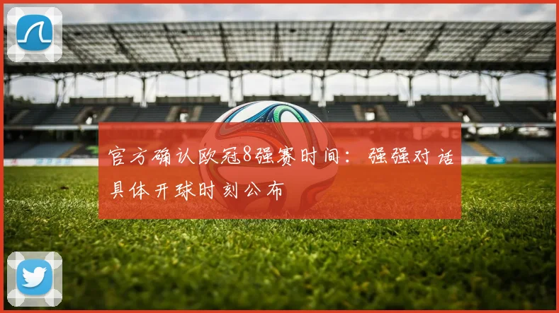 官方确认欧冠8强赛时间：强强对话具体开球时刻公布